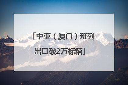 中亚（厦门）班列出口破2万标箱
