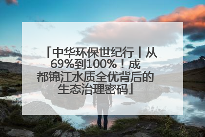 中华环保世纪行丨从69%到100%！成都锦江水质全优背后的生态治理密码