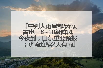 中到大雨局部暴雨、雷电、8~10级阵风今夜到，山东重要预报；济南连续2天有雨