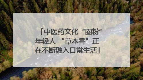 中医药文化“圈粉”年轻人 “草本香”正在不断融入日常生活