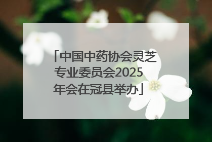 中国中药协会灵芝专业委员会2025年会在冠县举办