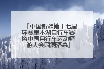 中国新疆第十七届环赛里木湖自行车赛暨中国自行车运动骑游大会圆满落幕
