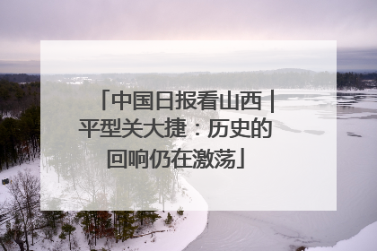 中国日报看山西｜平型关大捷：历史的回响仍在激荡