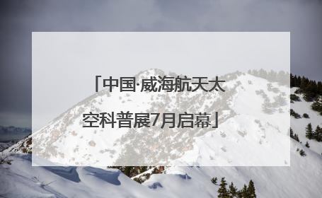 中国·威海航天太空科普展7月启幕