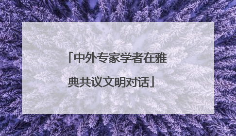 中外专家学者在雅典共议文明对话