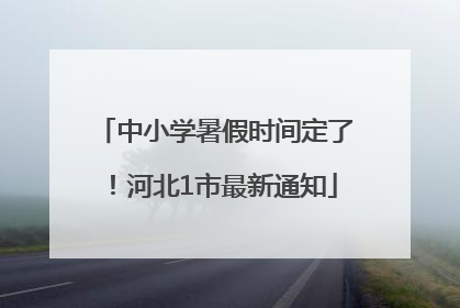 中小学暑假时间定了！河北1市最新通知