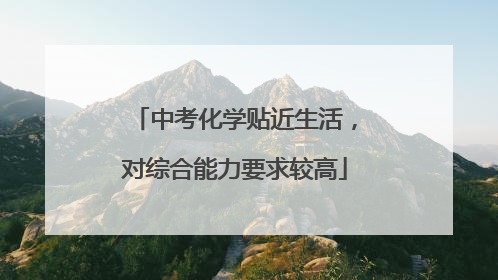 中考化学贴近生活，对综合能力要求较高