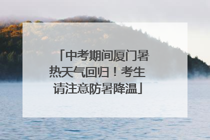 中考期间厦门暑热天气回归！考生请注意防暑降温