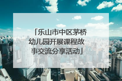乐山市中区茅桥幼儿园开展课程故事交流分享活动