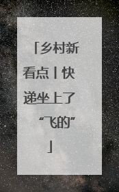 乡村新看点丨快递坐上了“飞的”