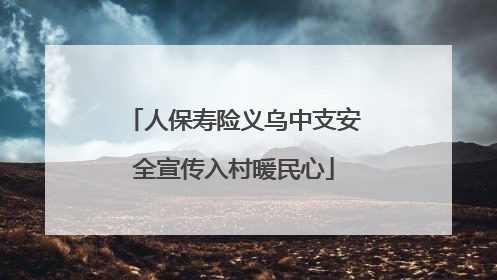 人保寿险义乌中支安全宣传入村暖民心