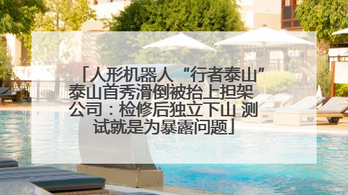 人形机器人“行者泰山”泰山首秀滑倒被抬上担架 公司：检修后独立下山 测试就是为暴露问题