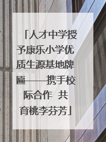 人才中学授予康乐小学优质生源基地牌匾——携手校际合作  共育桃李芬芳