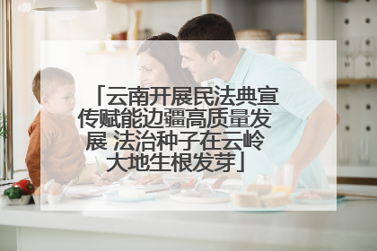 云南开展民法典宣传赋能边疆高质量发展 法治种子在云岭大地生根发芽