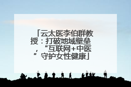 云太医李伯群教授：打破地域壁垒，“互联网+中医”守护女性健康