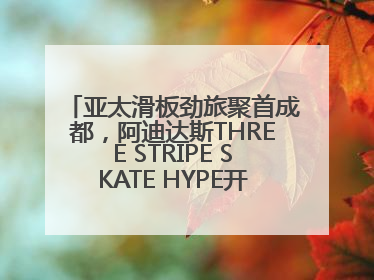 亚太滑板劲旅聚首成都，阿迪达斯THREE STRIPE SKATE HYPE开启竞技潮流双重狂欢