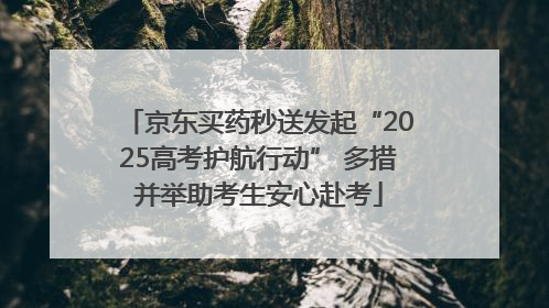 京东买药秒送发起“2025高考护航行动” 多措并举助考生安心赴考