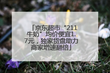 京东超市“211牛奶”均价便宜1.7元，独家货盘助力商家增速翻倍
