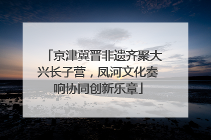 京津冀晋非遗齐聚大兴长子营，凤河文化奏响协同创新乐章