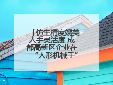 仿生精度媲美人手灵活度 成都高新区企业在“人形机械手”赛道崭露头角