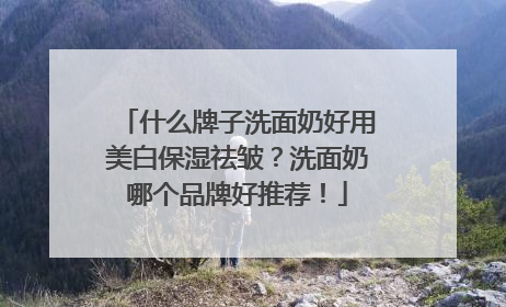 什么牌子洗面奶好用美白保湿祛皱？洗面奶哪个品牌好推荐！