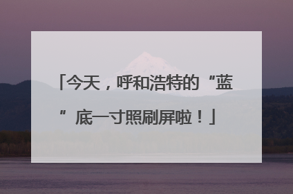 今天，呼和浩特的“蓝”底一寸照刷屏啦！