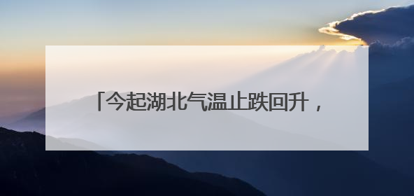 今起湖北气温止跌回升，恩施及鄂东仍有明显降水