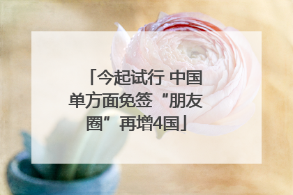 今起试行 中国单方面免签“朋友圈”再增4国