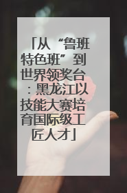 从“鲁班特色班”到世界领奖台：黑龙江以技能大赛培育国际级工匠人才