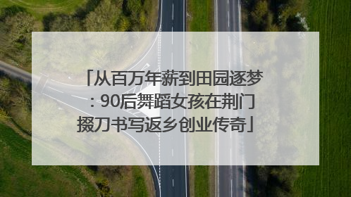 从百万年薪到田园逐梦：90后舞蹈女孩在荆门掇刀书写返乡创业传奇
