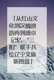 从红山文化到汉魏遗韵再到盛京记忆 “三阳”联手共绘辽宁文旅新图景