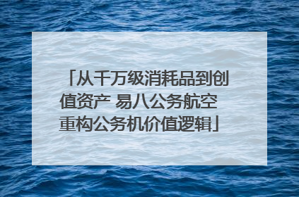 从千万级消耗品到创值资产 易八公务航空重构公务机价值逻辑