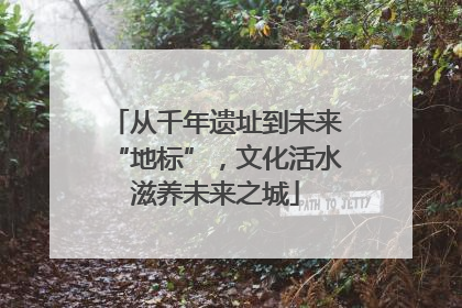 从千年遗址到未来“地标”，文化活水滋养未来之城