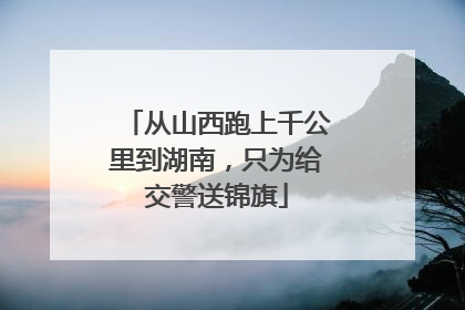 从山西跑上千公里到湖南，只为给交警送锦旗