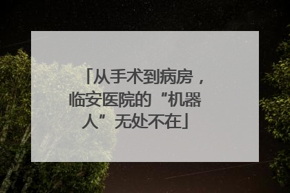 从手术到病房，临安医院的“机器人”无处不在