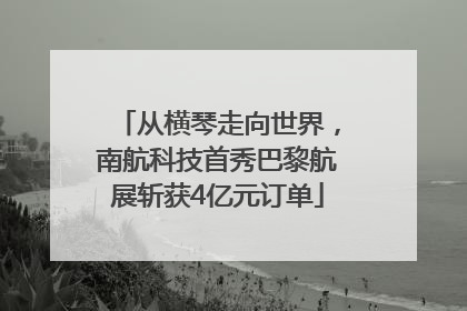 从横琴走向世界，南航科技首秀巴黎航展斩获4亿元订单