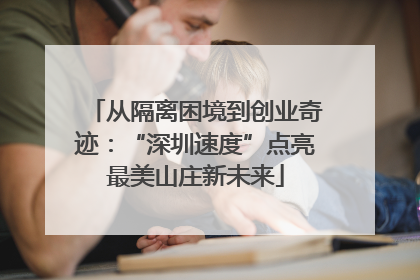 从隔离困境到创业奇迹：“深圳速度”点亮最美山庄新未来