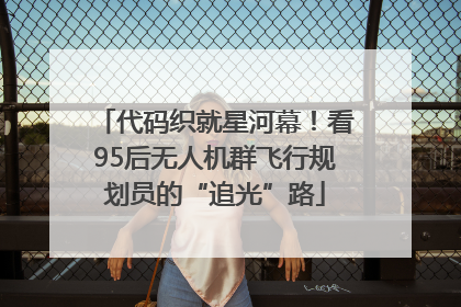 代码织就星河幕！看95后无人机群飞行规划员的“追光”路