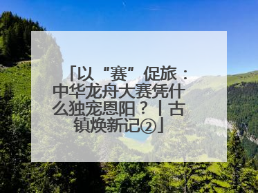 以“赛”促旅：中华龙舟大赛凭什么独宠恩阳？丨古镇焕新记②
