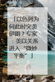 以色列为何此时突袭伊朗？专家：美以关系进入“微妙平衡”