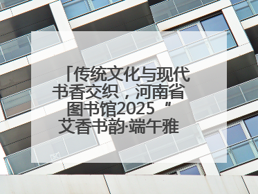 传统文化与现代书香交织，河南省图书馆2025“艾香书韵·端午雅集”举办
