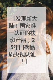 发现新大陆！国家唯一认证的祛斑产品，25年口碑品质央视认证！