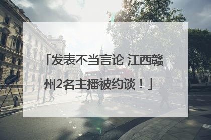 发表不当言论 江西赣州2名主播被约谈！
