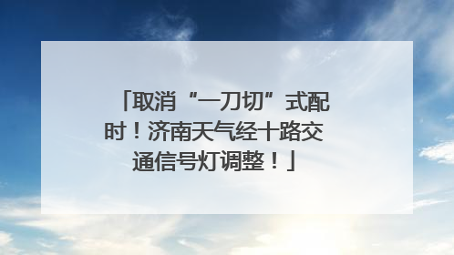 取消“一刀切”式配时！济南天气经十路交通信号灯调整！
