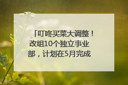 叮咚买菜大调整！改组10个独立事业部，计划在5月完成App端全面改版
