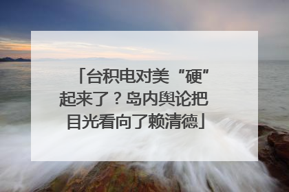 台积电对美“硬”起来了？岛内舆论把目光看向了赖清德