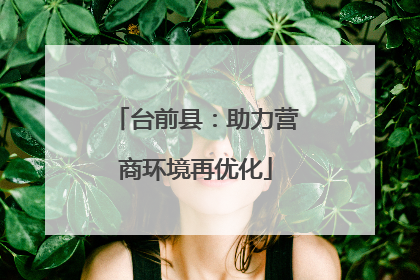 台前县：助力营商环境再优化
