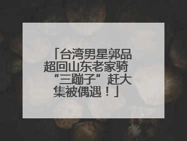 台湾男星郭品超回山东老家骑“三蹦子”赶大集被偶遇！