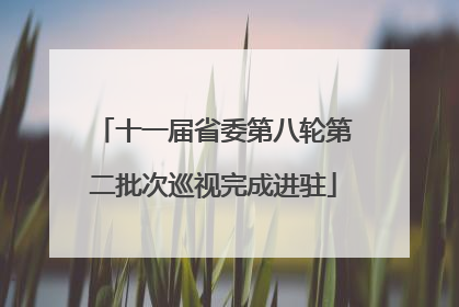 十一届省委第八轮第二批次巡视完成进驻