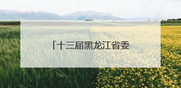 十三届黑龙江省委第七轮巡视第二批次完成进驻（附组长名单、联系方式）
